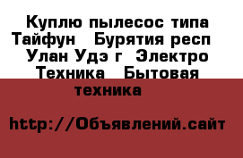 Куплю пылесос типа Тайфун - Бурятия респ., Улан-Удэ г. Электро-Техника » Бытовая техника   